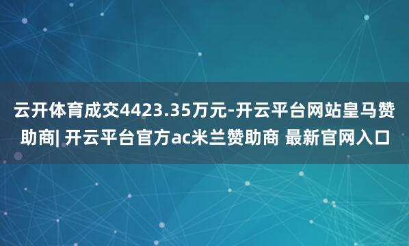 云开体育成交4423.35万元-开云平台网站皇马赞助商| 开云平台官方ac米兰赞助商 最新官网入口