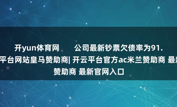 开yun体育网       公司最新钞票欠债率为91.55%-开云平台网站皇马赞助商| 开云平台官方ac米兰赞助商 最新官网入口