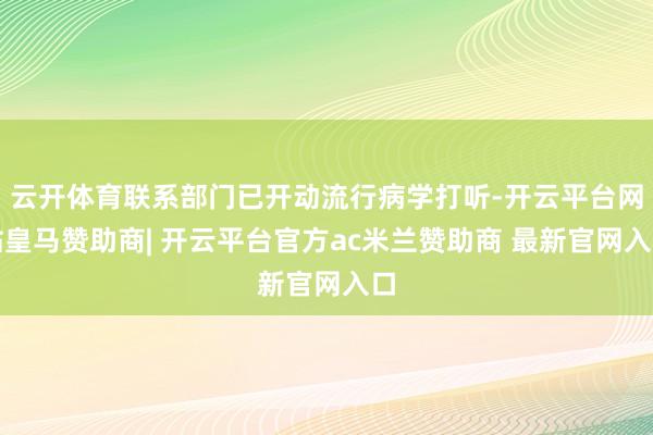云开体育联系部门已开动流行病学打听-开云平台网站皇马赞助商| 开云平台官方ac米兰赞助商 最新官网入口