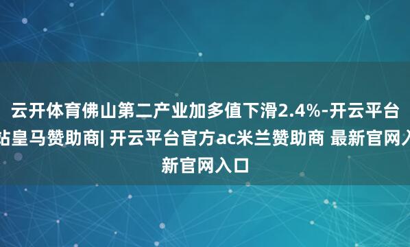 云开体育佛山第二产业加多值下滑2.4%-开云平台网站皇马赞助商| 开云平台官方ac米兰赞助商 最新官网入口