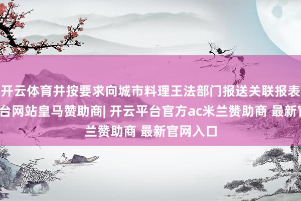 开云体育并按要求向城市料理王法部门报送关联报表-开云平台网站皇马赞助商| 开云平台官方ac米兰赞助商 最新官网入口