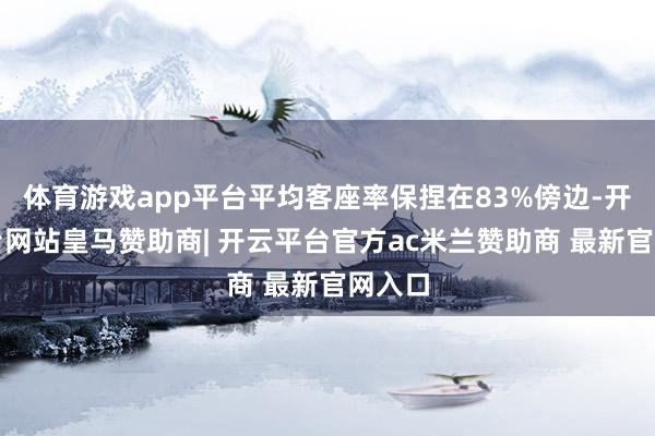 体育游戏app平台平均客座率保捏在83%傍边-开云平台网站皇马赞助商| 开云平台官方ac米兰赞助商 最新官网入口