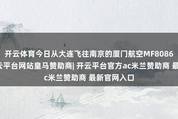 开云体育今日从大连飞往南京的厦门航空MF8086次航班-开云平台网站皇马赞助商| 开云平台官方ac米兰赞助商 最新官网入口