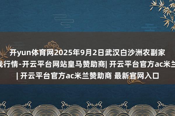 开yun体育网2025年9月2日武汉白沙洲农副家具大商场有限公司价钱行情-开云平台网站皇马赞助商| 开云平台官方ac米兰赞助商 最新官网入口