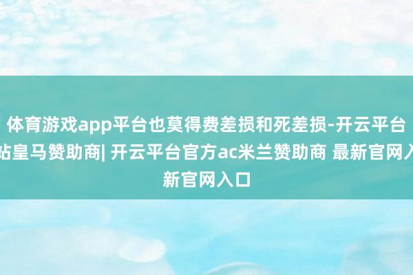体育游戏app平台也莫得费差损和死差损-开云平台网站皇马赞助商| 开云平台官方ac米兰赞助商 最新官网入口