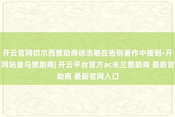 开云官网切尔西赞助商徐志敏在告别著作中提到-开云平台网站皇马赞助商| 开云平台官方ac米兰赞助商 最新官网入口