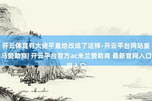 开云体育有大佬平直给改成了这样-开云平台网站皇马赞助商| 开云平台官方ac米兰赞助商 最新官网入口