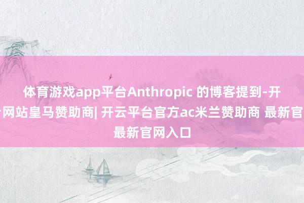 体育游戏app平台Anthropic 的博客提到-开云平台网站皇马赞助商| 开云平台官方ac米兰赞助商 最新官网入口