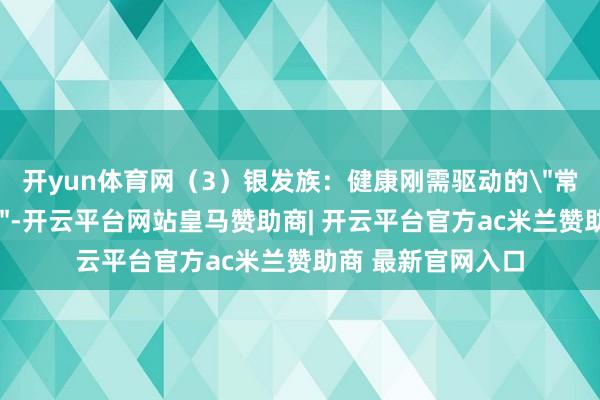 开yun体育网（3）银发族：健康刚需驱动的