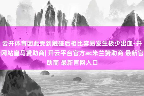 云开体育因此受到触碰后相比容易发生极少出血-开云平台网站皇马赞助商| 开云平台官方ac米兰赞助商 最新官网入口