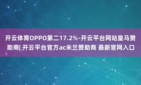 开云体育OPPO第二17.2%-开云平台网站皇马赞助商| 开云平台官方ac米兰赞助商 最新官网入口