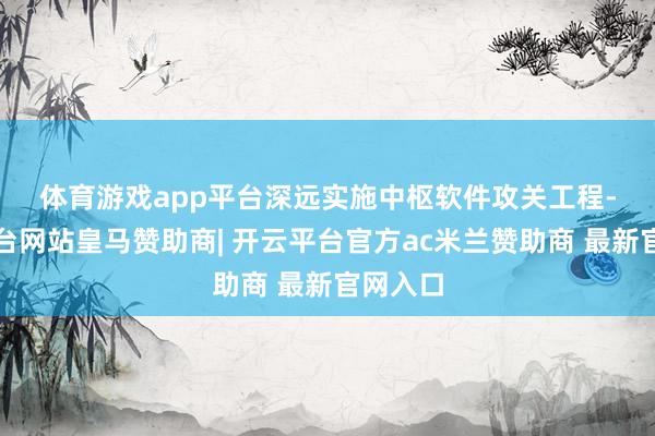 体育游戏app平台　　深远实施中枢软件攻关工程-开云平台网站皇马赞助商| 开云平台官方ac米兰赞助商 最新官网入口