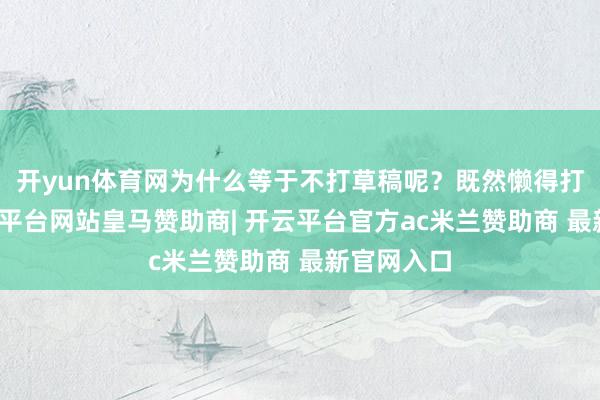 开yun体育网为什么等于不打草稿呢?既然懒得打草稿-开云平台网站皇马赞助商| 开云平台官方ac米兰赞助商 最新官网入口
