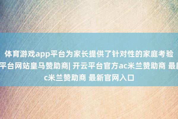 体育游戏app平台为家长提供了针对性的家庭考验带领-开云平台网站皇马赞助商| 开云平台官方ac米兰赞助商 最新官网入口