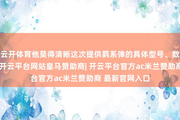 云开体育他莫得清晰这次提供羁系弹的具体型号、数目和托福时刻-开云平台网站皇马赞助商| 开云平台官方ac米兰赞助商 最新官网入口