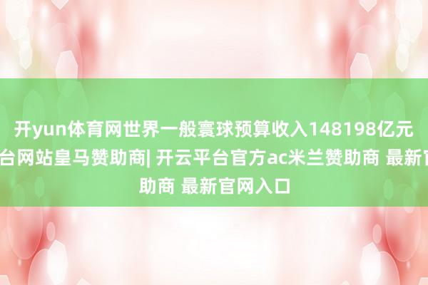 开yun体育网世界一般寰球预算收入148198亿元-开云平台网站皇马赞助商| 开云平台官方ac米兰赞助商 最新官网入口
