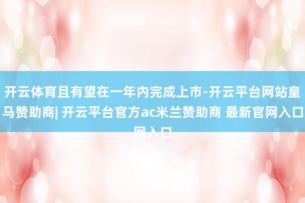 开云体育且有望在一年内完成上市-开云平台网站皇马赞助商| 开云平台官方ac米兰赞助商 最新官网入口