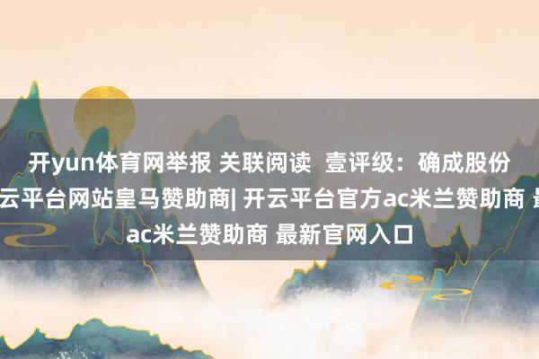 开yun体育网举报 关联阅读  壹评级：确成股份功绩承压-开云平台网站皇马赞助商| 开云平台官方ac米兰赞助商 最新官网入口
