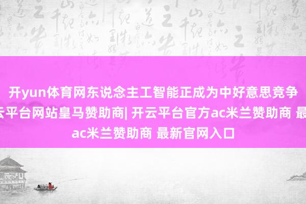 开yun体育网东说念主工智能正成为中好意思竞争的要津-开云平台网站皇马赞助商| 开云平台官方ac米兰赞助商 最新官网入口