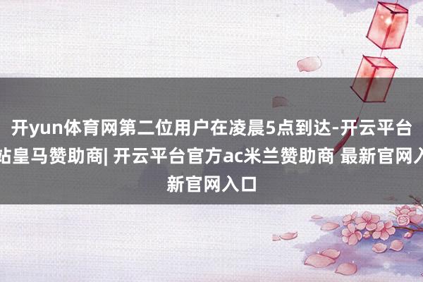 开yun体育网第二位用户在凌晨5点到达-开云平台网站皇马赞助商| 开云平台官方ac米兰赞助商 最新官网入口