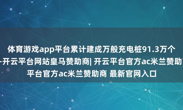 体育游戏app平台累计建成万般充电桩91.3万个、换电站225座-开云平台网站皇马赞助商| 开云平台官方ac米兰赞助商 最新官网入口