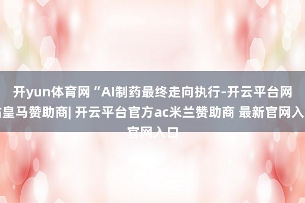 开yun体育网“AI制药最终走向执行-开云平台网站皇马赞助商| 开云平台官方ac米兰赞助商 最新官网入口