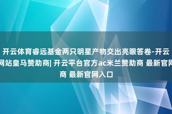 开云体育睿远基金两只明星产物交出亮眼答卷-开云平台网站皇马赞助商| 开云平台官方ac米兰赞助商 最新官网入口