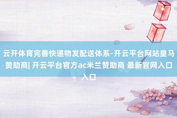 云开体育完善快递物发配送体系-开云平台网站皇马赞助商| 开云平台官方ac米兰赞助商 最新官网入口