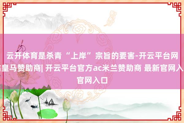 云开体育是杀青 “上岸” 宗旨的要害-开云平台网站皇马赞助商| 开云平台官方ac米兰赞助商 最新官网入口