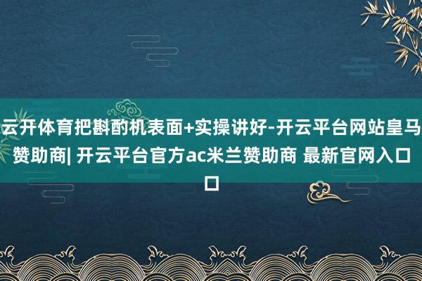 云开体育把斟酌机表面+实操讲好-开云平台网站皇马赞助商| 开云平台官方ac米兰赞助商 最新官网入口