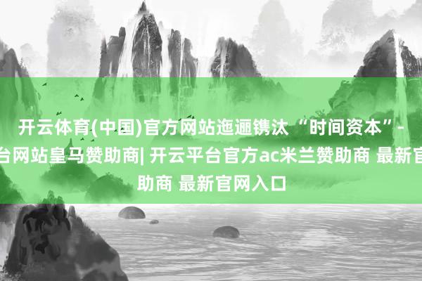 开云体育(中国)官方网站迤逦镌汰 “时间资本”-开云平台网站皇马赞助商| 开云平台官方ac米兰赞助商 最新官网入口