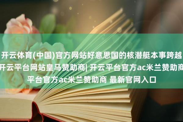 开云体育(中国)官方网站好意思国的核潜艇本事跨越中俄约 25 年-开云平台网站皇马赞助商| 开云平台官方ac米兰赞助商 最新官网入口