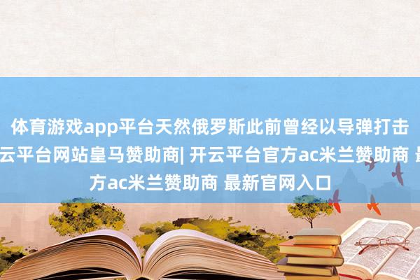 体育游戏app平台天然俄罗斯此前曾经以导弹打击交通重要-开云平台网站皇马赞助商| 开云平台官方ac米兰赞助商 最新官网入口