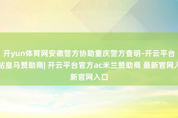 开yun体育网安徽警方协助重庆警方查明-开云平台网站皇马赞助商| 开云平台官方ac米兰赞助商 最新官网入口