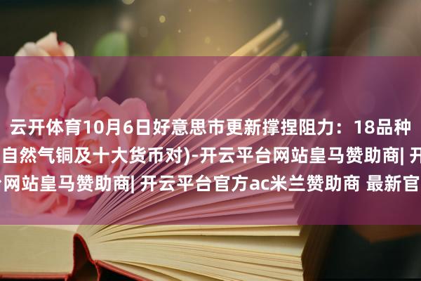 云开体育10月6日好意思市更新撑捏阻力：18品种撑捏阻力(金银铂钯原油自然气铜及十大货币对)-开云平台网站皇马赞助商| 开云平台官方ac米兰赞助商 最新官网入口