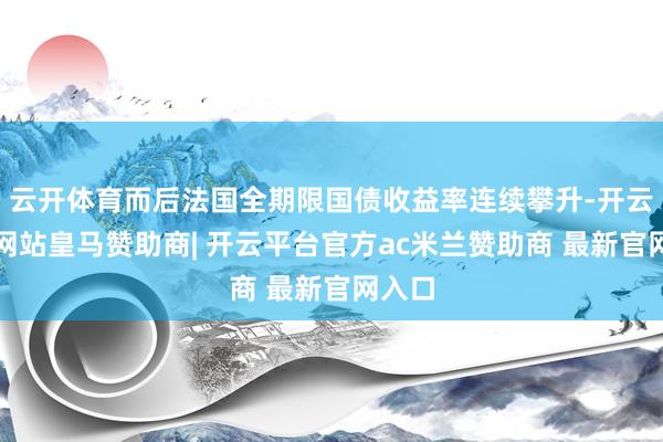 云开体育而后法国全期限国债收益率连续攀升-开云平台网站皇马赞助商| 开云平台官方ac米兰赞助商 最新官网入口