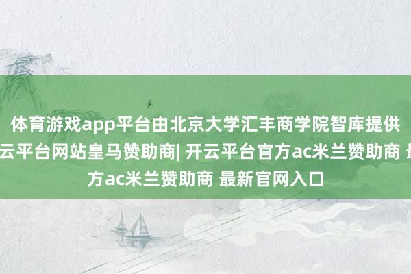 体育游戏app平台由北京大学汇丰商学院智库提供学术支柱-开云平台网站皇马赞助商| 开云平台官方ac米兰赞助商 最新官网入口