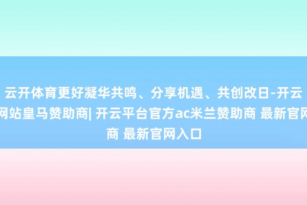 云开体育更好凝华共鸣、分享机遇、共创改日-开云平台网站皇马赞助商| 开云平台官方ac米兰赞助商 最新官网入口