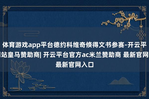 体育游戏app平台德约科维奇倏得文书参赛-开云平台网站皇马赞助商| 开云平台官方ac米兰赞助商 最新官网入口