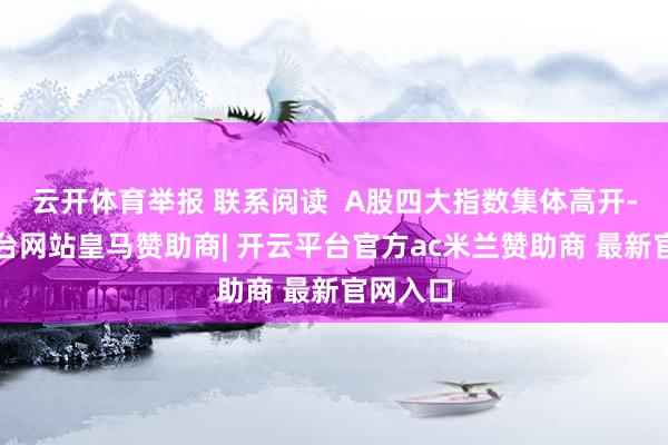 云开体育举报 联系阅读  A股四大指数集体高开-开云平台网站皇马赞助商| 开云平台官方ac米兰赞助商 最新官网入口