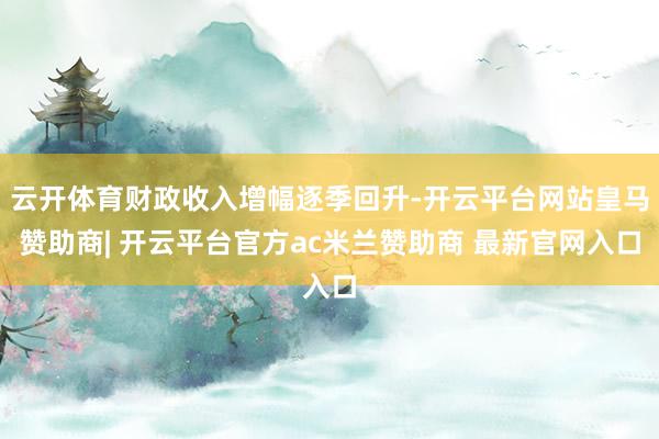 云开体育财政收入增幅逐季回升-开云平台网站皇马赞助商| 开云平台官方ac米兰赞助商 最新官网入口