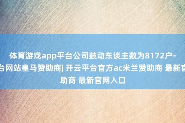 体育游戏app平台公司鼓动东谈主数为8172户-开云平台网站皇马赞助商| 开云平台官方ac米兰赞助商 最新官网入口