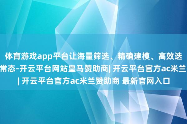 体育游戏app平台让海量筛选、精确建模、高效迭代成为新药研发的新常态-开云平台网站皇马赞助商| 开云平台官方ac米兰赞助商 最新官网入口