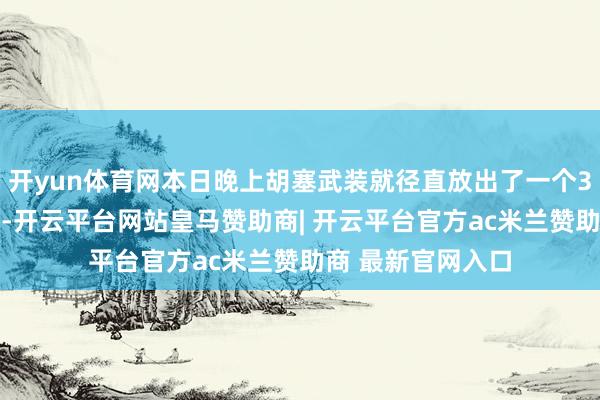 开yun体育网本日晚上胡塞武装就径直放出了一个3分40多秒的视频-开云平台网站皇马赞助商| 开云平台官方ac米兰赞助商 最新官网入口