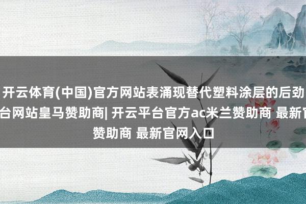 开云体育(中国)官方网站表涌现替代塑料涂层的后劲-开云平台网站皇马赞助商| 开云平台官方ac米兰赞助商 最新官网入口