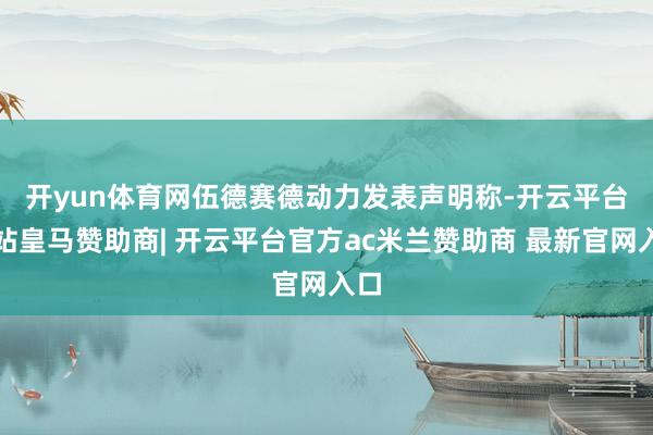 开yun体育网　　伍德赛德动力发表声明称-开云平台网站皇马赞助商| 开云平台官方ac米兰赞助商 最新官网入口