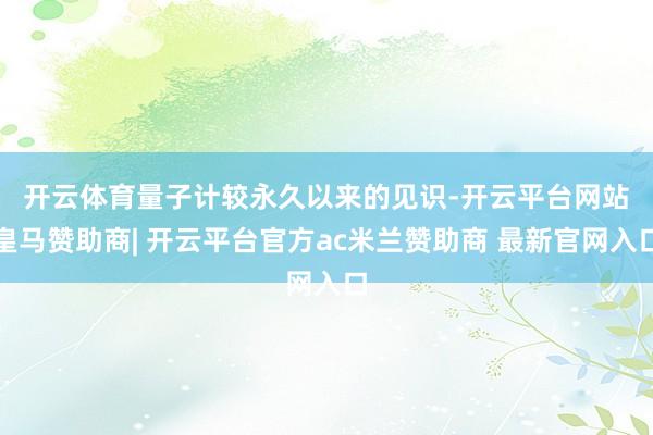 开云体育　　量子计较永久以来的见识-开云平台网站皇马赞助商| 开云平台官方ac米兰赞助商 最新官网入口