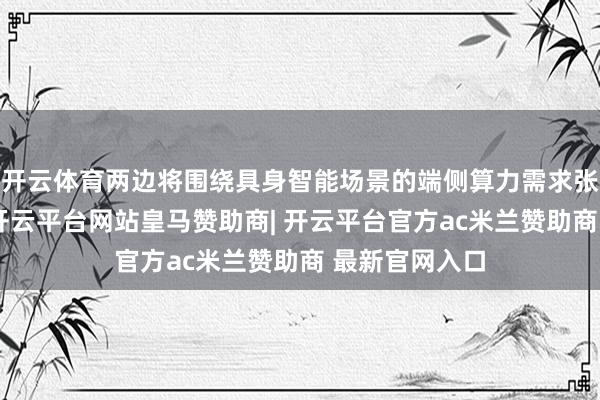 开云体育两边将围绕具身智能场景的端侧算力需求张开深度协作-开云平台网站皇马赞助商| 开云平台官方ac米兰赞助商 最新官网入口