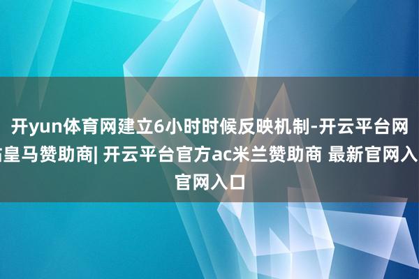开yun体育网建立6小时时候反映机制-开云平台网站皇马赞助商| 开云平台官方ac米兰赞助商 最新官网入口