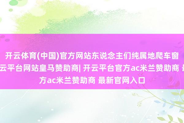 开云体育(中国)官方网站东说念主们纯属地爬车窗、攀车顶-开云平台网站皇马赞助商| 开云平台官方ac米兰赞助商 最新官网入口